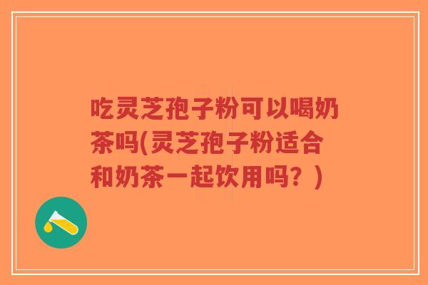 吃灵芝孢子粉可以喝奶茶吗(灵芝孢子粉适合和奶茶一起饮用吗?)-第1张图片-超越 吃灵芝孢子粉可以喝奶茶吗(灵芝孢子粉适合和奶茶一起饮用吗?)-第1张图片-超越