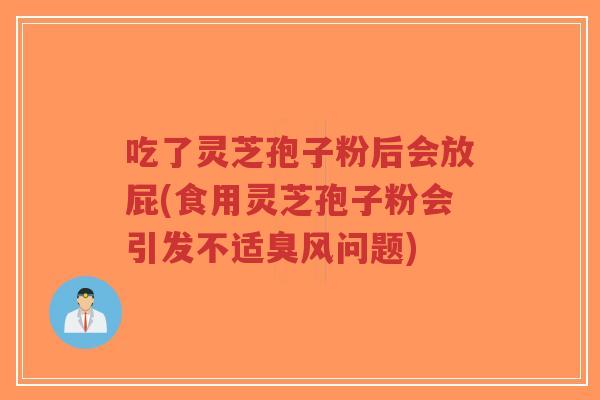 吃了灵芝孢子粉后会放屁(食用灵芝孢子粉会引发不适臭风问题)-第1张图片-超越