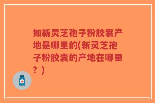 如新灵芝孢子粉胶囊产地是哪里的(新灵芝孢子粉胶囊的产地在哪里?)-第1张图片-超越 如新灵芝孢子粉胶囊产地是哪里的(新灵芝孢子粉胶囊的产地在哪里?)-第1张图片-超越