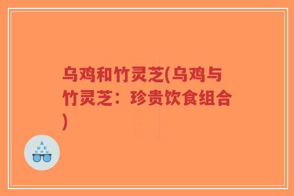 乌鸡和竹灵芝(乌鸡与竹灵芝：珍贵饮食组合)-第1张图片-超越