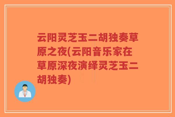 云阳灵芝玉二胡独奏草原之夜(云阳音乐家在草原深夜演绎灵芝玉二胡独奏)-第1张图片-超越 云阳灵芝玉二胡独奏草原之夜(云阳音乐家在草原深夜演绎灵芝玉二胡独奏)-第1张图片-超越