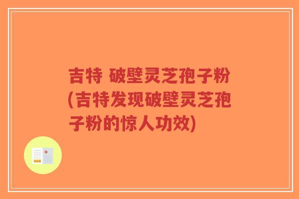 吉特 破壁灵芝孢子粉(吉特发现破壁灵芝孢子粉的惊人功效)-第1张图片-超越 吉特 破壁灵芝孢子粉(吉特发现破壁灵芝孢子粉的惊人功效)-第1张图片-超越
