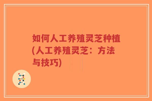 如何人工养殖灵芝种植(人工养殖灵芝:方法与技巧)-第1张图片-超越 如何人工养殖灵芝种植(人工养殖灵芝:方法与技巧)-第1张图片-超越