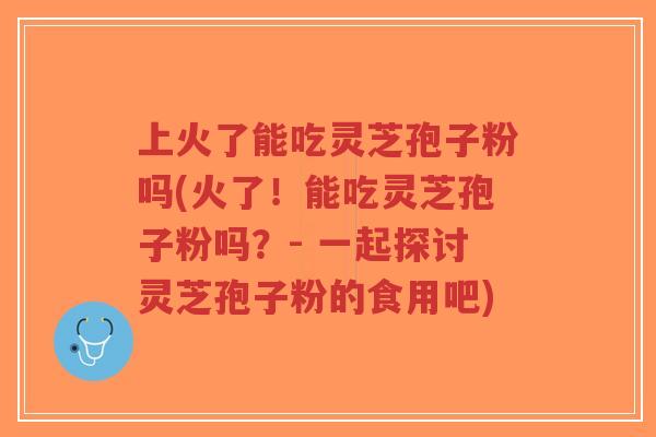 上火了能吃灵芝孢子粉吗(火了!能吃灵芝孢子粉吗?- 一起探讨灵芝孢子粉的食用吧)-第1张图片-超越 上火了能吃灵芝孢子粉吗(火了!能吃灵芝孢子粉吗?- 一起探讨灵芝孢子粉的食用吧)-第1张图片-超越