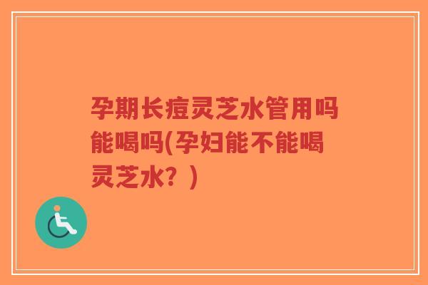 孕期长痘灵芝水管用吗能喝吗(孕妇能不能喝灵芝水?)-第1张图片-超越 孕期长痘灵芝水管用吗能喝吗(孕妇能不能喝灵芝水?)-第1张图片-超越