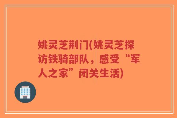 姚灵芝荆门(姚灵芝探访铁骑部队，感受“军人之家”闭关生活)-第1张图片-超越