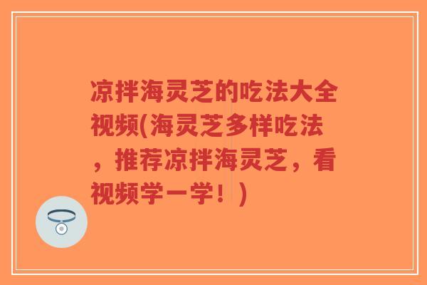 凉拌海灵芝的吃法大全视频(海灵芝多样吃法,推荐凉拌海灵芝,看视频学一学!)-第1张图片-超越 凉拌海灵芝的吃法大全视频(海灵芝多样吃法,推荐凉拌海灵芝,看视频学一学!)-第1张图片-超越