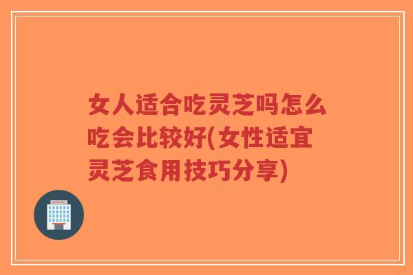 女人适合吃灵芝吗怎么吃会比较好(女性适宜灵芝食用技巧分享)-第1张图片-超越 女人适合吃灵芝吗怎么吃会比较好(女性适宜灵芝食用技巧分享)-第1张图片-超越