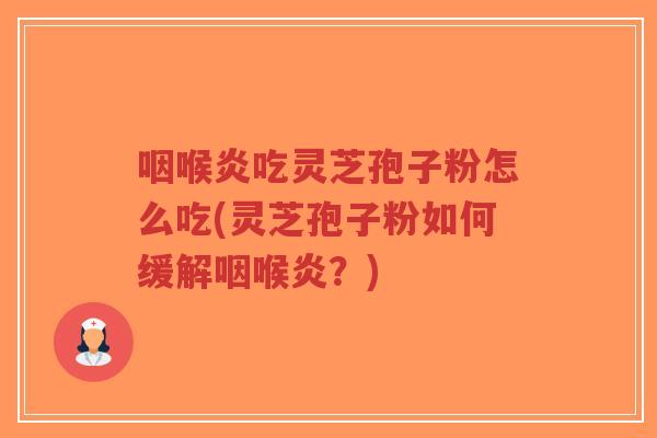 咽喉炎吃灵芝孢子粉怎么吃(灵芝孢子粉如何缓解咽喉炎?)-第1张图片-超越 咽喉炎吃灵芝孢子粉怎么吃(灵芝孢子粉如何缓解咽喉炎?)-第1张图片-超越