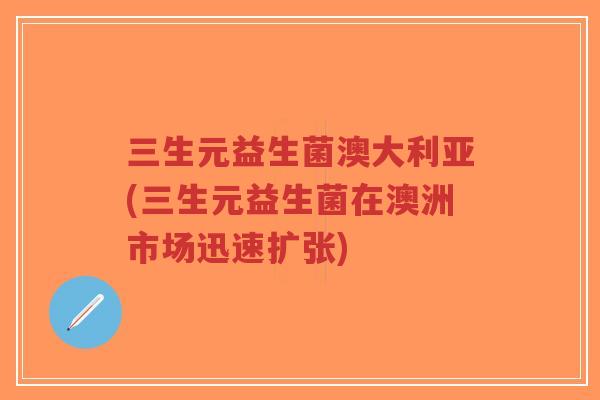 三生元益生菌澳大利亚(三生元益生菌在澳洲市场迅速扩张)-第1张图片-超越 三生元益生菌澳大利亚(三生元益生菌在澳洲市场迅速扩张)-第1张图片-超越
