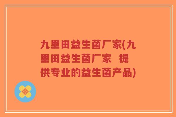 九里田益生菌厂家(九里田益生菌厂家 提供专业的益生菌产品)-第1张图片-超越 九里田益生菌厂家(九里田益生菌厂家 提供专业的益生菌产品)-第1张图片-超越