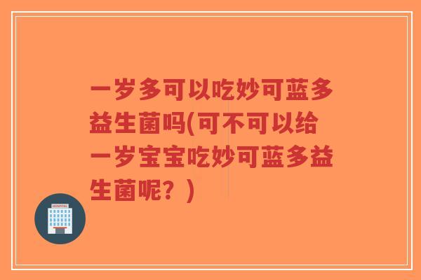一岁多可以吃妙可蓝多益生菌吗(可不可以给一岁宝宝吃妙可蓝多益生菌呢？)-第1张图片-超越