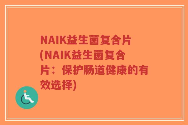 NAIK益生菌复合片(NAIK益生菌复合片:保护肠道健康的有效选择)-第1张图片-超越 NAIK益生菌复合片(NAIK益生菌复合片:保护肠道健康的有效选择)-第1张图片-超越