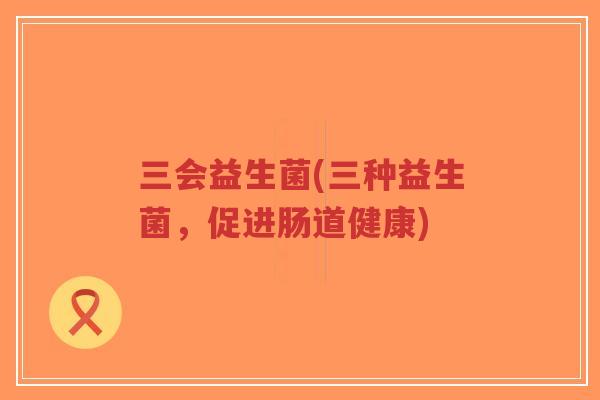 三会益生菌(三种益生菌,促进肠道健康)-第1张图片-超越 三会益生菌(三种益生菌,促进肠道健康)-第1张图片-超越