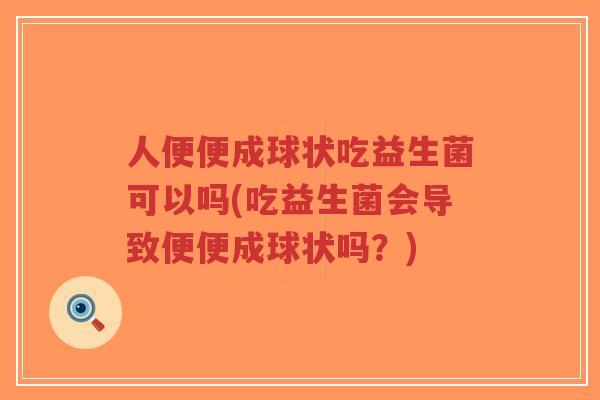人便便成球状吃益生菌可以吗(吃益生菌会导致便便成球状吗?)-第1张图片-超越 人便便成球状吃益生菌可以吗(吃益生菌会导致便便成球状吗?)-第1张图片-超越