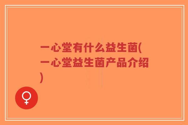 一心堂有什么益生菌(一心堂益生菌产品介绍)-第1张图片-超越 一心堂有什么益生菌(一心堂益生菌产品介绍)-第1张图片-超越
