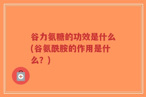 谷力氨糖的功效是什么(谷氨酰胺的作用是什么？)-第1张图片-超越