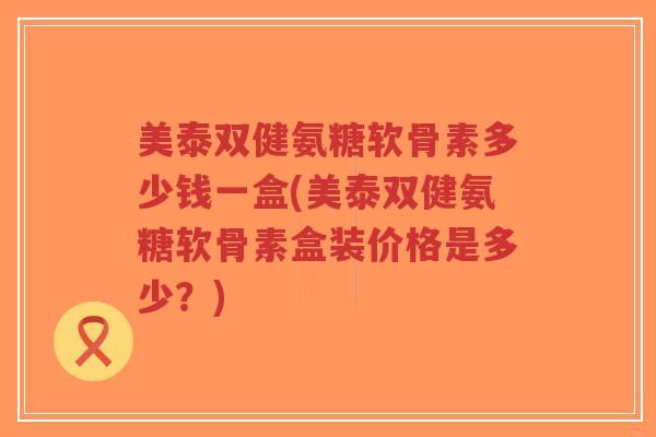 美泰双健氨糖软骨素多少钱一盒(美泰双健氨糖软骨素盒装价格是多少?)-第1张图片-超越 美泰双健氨糖软骨素多少钱一盒(美泰双健氨糖软骨素盒装价格是多少?)-第1张图片-超越