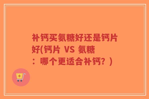 补钙买氨糖好还是钙片好(钙片 VS 氨糖:哪个更适合补钙?)-第1张图片-超越 补钙买氨糖好还是钙片好(钙片 VS 氨糖:哪个更适合补钙?)-第1张图片-超越
