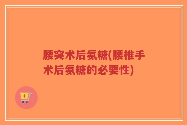 腰突术后氨糖(腰椎手术后氨糖的必要性)-第1张图片-超越