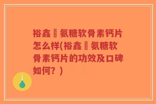 裕鑫昇氨糖软骨素钙片怎么样(裕鑫昇氨糖软骨素钙片的功效及口碑如何?)-第1张图片-超越 裕鑫昇氨糖软骨素钙片怎么样(裕鑫昇氨糖软骨素钙片的功效及口碑如何?)-第1张图片-超越