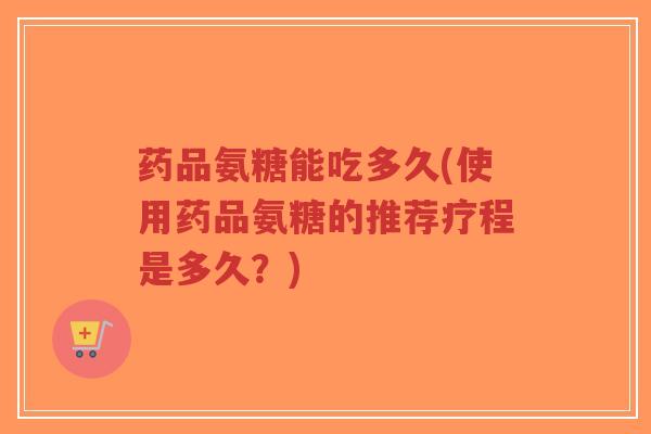 药品氨糖能吃多久(使用药品氨糖的推荐疗程是多久?)-第1张图片-超越 药品氨糖能吃多久(使用药品氨糖的推荐疗程是多久?)-第1张图片-超越