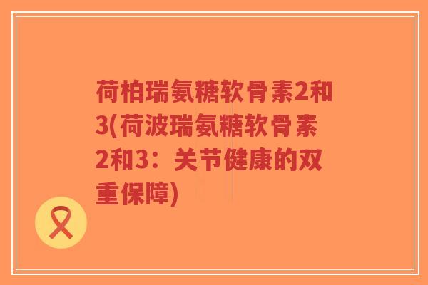 荷柏瑞氨糖软骨素2和3(荷波瑞氨糖软骨素2和3:关节健康的双重保障)-第1张图片-超越 荷柏瑞氨糖软骨素2和3(荷波瑞氨糖软骨素2和3:关节健康的双重保障)-第1张图片-超越