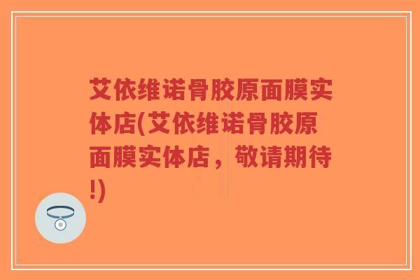 艾依维诺骨胶原面膜实体店(艾依维诺骨胶原面膜实体店,敬请期待!)-第1张图片-超越 艾依维诺骨胶原面膜实体店(艾依维诺骨胶原面膜实体店,敬请期待!)-第1张图片-超越