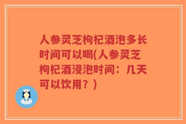 人参灵芝枸杞酒泡多长时间可以喝(人参灵芝枸杞酒浸泡时间：几天可以饮用？)-第1张图片-超越