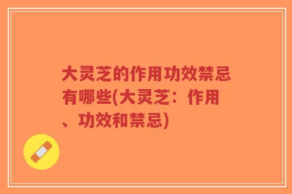 大灵芝的作用功效禁忌有哪些(大灵芝:作用、功效和禁忌)-第1张图片-超越 大灵芝的作用功效禁忌有哪些(大灵芝:作用、功效和禁忌)-第1张图片-超越