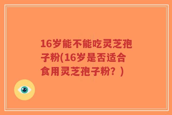 16岁能不能吃灵芝孢子粉(16岁是否适合食用灵芝孢子粉?)-第1张图片-超越 16岁能不能吃灵芝孢子粉(16岁是否适合食用灵芝孢子粉?)-第1张图片-超越