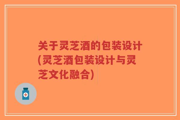 关于灵芝酒的包装设计(灵芝酒包装设计与灵芝文化融合)-第1张图片-超越 关于灵芝酒的包装设计(灵芝酒包装设计与灵芝文化融合)-第1张图片-超越