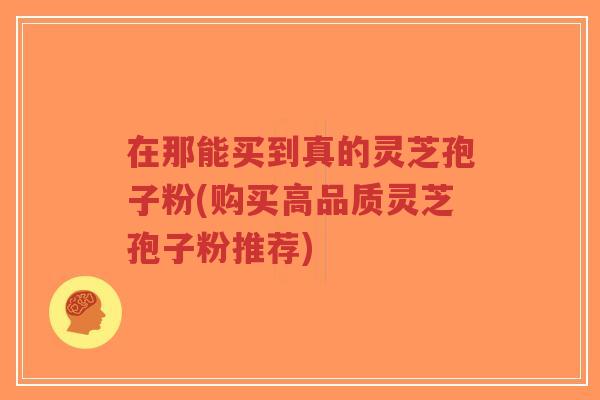 在那能买到真的灵芝孢子粉(购买高品质灵芝孢子粉推荐)-第1张图片-超越 在那能买到真的灵芝孢子粉(购买高品质灵芝孢子粉推荐)-第1张图片-超越