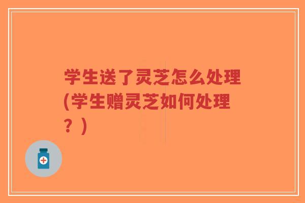 学生送了灵芝怎么处理(学生赠灵芝如何处理？)-第1张图片-超越