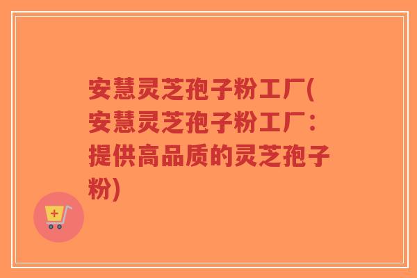 安慧灵芝孢子粉工厂(安慧灵芝孢子粉工厂：提供高品质的灵芝孢子粉)-第1张图片-超越