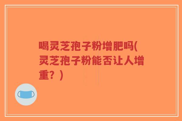 喝灵芝孢子粉增肥吗(灵芝孢子粉能否让人增重?)-第1张图片-超越 喝灵芝孢子粉增肥吗(灵芝孢子粉能否让人增重?)-第1张图片-超越