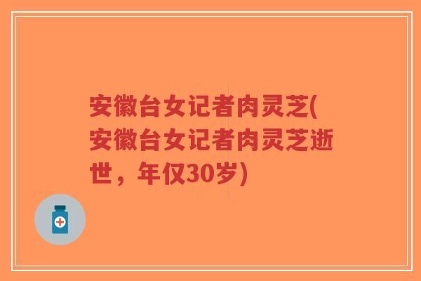 安徽台女记者肉灵芝(安徽台女记者肉灵芝逝世,年仅30岁)-第1张图片-超越 安徽台女记者肉灵芝(安徽台女记者肉灵芝逝世,年仅30岁)-第1张图片-超越