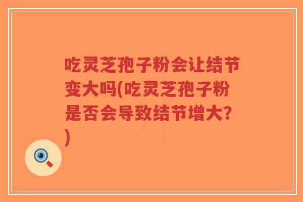 吃灵芝孢子粉会让结节变大吗(吃灵芝孢子粉是否会导致结节增大？)-第1张图片-超越