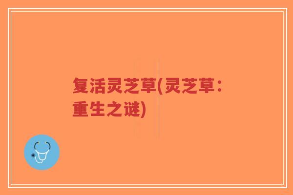 复活灵芝草(灵芝草:重生之谜)-第1张图片-超越 复活灵芝草(灵芝草:重生之谜)-第1张图片-超越
