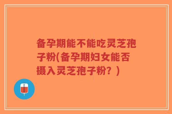 备孕期能不能吃灵芝孢子粉(备孕期妇女能否摄入灵芝孢子粉?)-第1张图片-超越 备孕期能不能吃灵芝孢子粉(备孕期妇女能否摄入灵芝孢子粉?)-第1张图片-超越