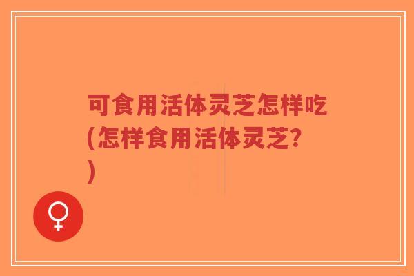 可食用活体灵芝怎样吃(怎样食用活体灵芝?)-第1张图片-超越 可食用活体灵芝怎样吃(怎样食用活体灵芝?)-第1张图片-超越