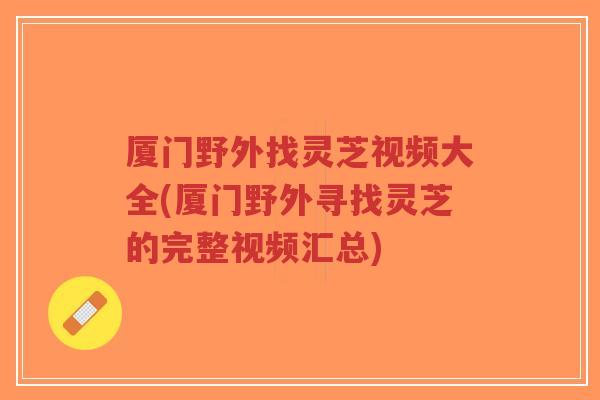 厦门野外找灵芝视频大全(厦门野外寻找灵芝的完整视频汇总)-第1张图片-超越 厦门野外找灵芝视频大全(厦门野外寻找灵芝的完整视频汇总)-第1张图片-超越