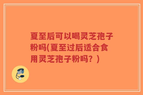 夏至后可以喝灵芝孢子粉吗(夏至过后适合食用灵芝孢子粉吗？)-第1张图片-超越