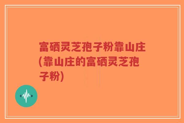 富硒灵芝孢子粉靠山庄(靠山庄的富硒灵芝孢子粉)-第1张图片-超越 富硒灵芝孢子粉靠山庄(靠山庄的富硒灵芝孢子粉)-第1张图片-超越