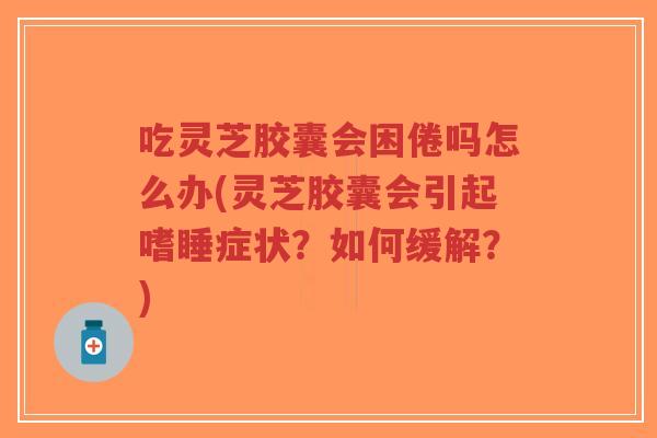 吃灵芝胶囊会困倦吗怎么办(灵芝胶囊会引起嗜睡症状?如何缓解?)-第1张图片-超越 吃灵芝胶囊会困倦吗怎么办(灵芝胶囊会引起嗜睡症状?如何缓解?)-第1张图片-超越