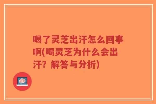 喝了灵芝出汗怎么回事啊(喝灵芝为什么会出汗?解答与分析)-第1张图片-超越 喝了灵芝出汗怎么回事啊(喝灵芝为什么会出汗?解答与分析)-第1张图片-超越