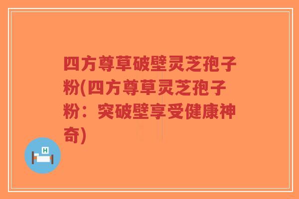 四方尊草破壁灵芝孢子粉(四方尊草灵芝孢子粉:突破壁享受健康神奇)-第1张图片-超越 四方尊草破壁灵芝孢子粉(四方尊草灵芝孢子粉:突破壁享受健康神奇)-第1张图片-超越