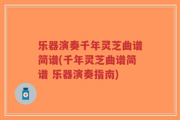 乐器演奏千年灵芝曲谱简谱(千年灵芝曲谱简谱 乐器演奏指南)-第1张图片-超越 乐器演奏千年灵芝曲谱简谱(千年灵芝曲谱简谱 乐器演奏指南)-第1张图片-超越