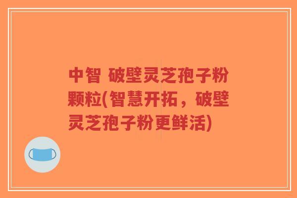 中智 破壁灵芝孢子粉颗粒(智慧开拓,破壁灵芝孢子粉更鲜活)-第1张图片-超越 中智 破壁灵芝孢子粉颗粒(智慧开拓,破壁灵芝孢子粉更鲜活)-第1张图片-超越