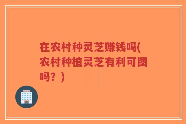 在农村种灵芝赚钱吗(农村种植灵芝有利可图吗?)-第1张图片-超越 在农村种灵芝赚钱吗(农村种植灵芝有利可图吗?)-第1张图片-超越